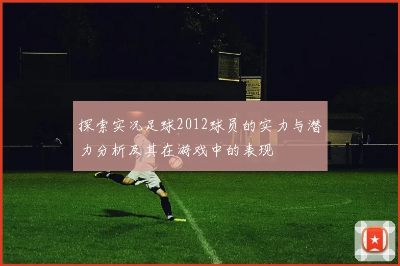探索实况足球2012球员的实力与潜力分析及其在游戏中的表现