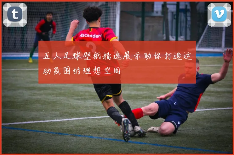 五人足球壁纸精选展示助你打造运动氛围的理想空间