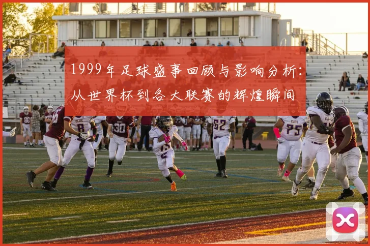 1999年足球盛事回顾与影响分析：从世界杯到各大联赛的辉煌瞬间