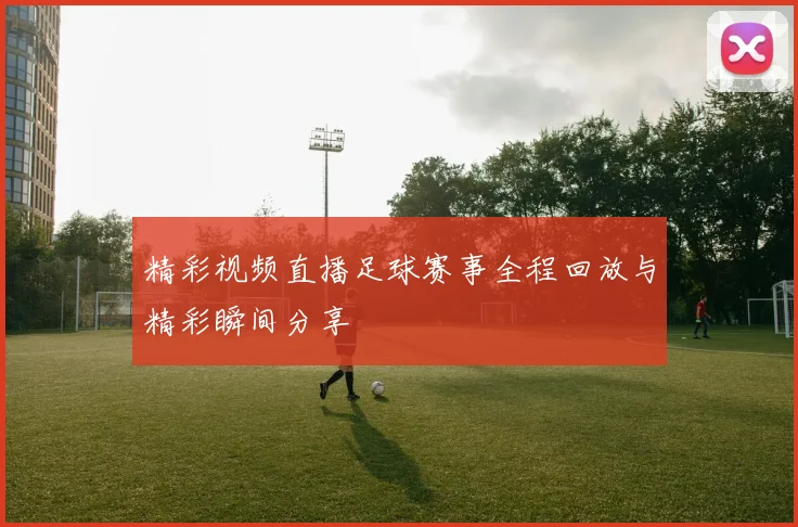 精彩视频直播足球赛事全程回放与精彩瞬间分享