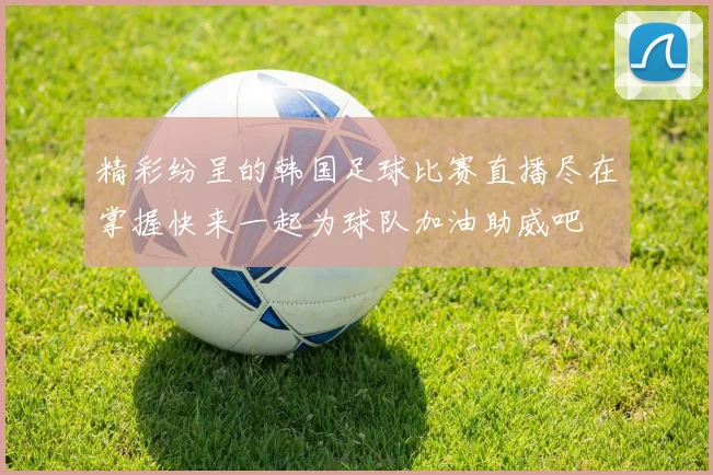 精彩纷呈的韩国足球比赛直播尽在掌握快来一起为球队加油助威吧