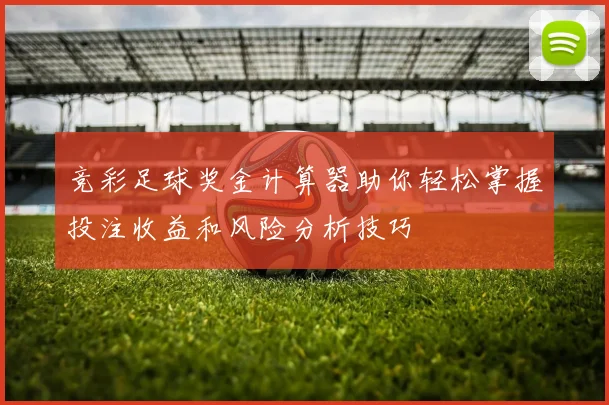 竞彩足球奖金计算器助你轻松掌握投注收益和风险分析技巧