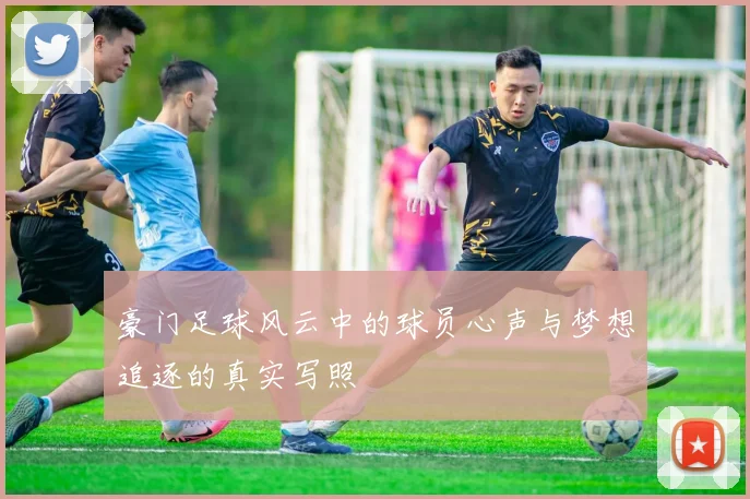 豪门足球风云中的球员心声与梦想追逐的真实写照