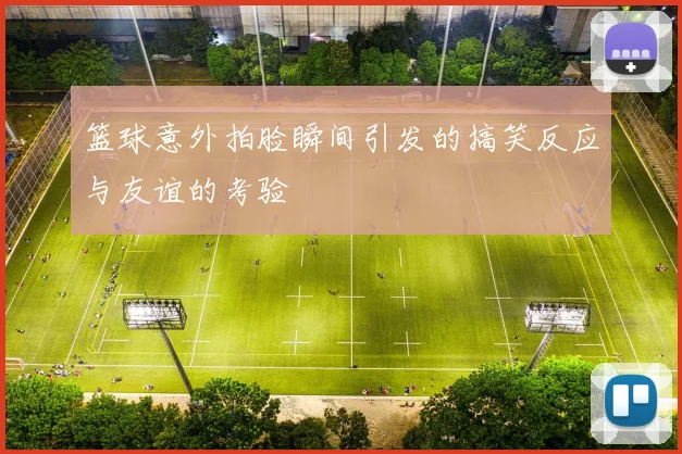 篮球意外拍脸瞬间引发的搞笑反应与友谊的考验