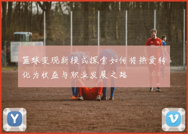 篮球变现新模式探索如何将热爱转化为收益与职业发展之路