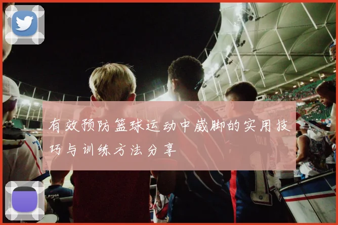 有效预防篮球运动中崴脚的实用技巧与训练方法分享