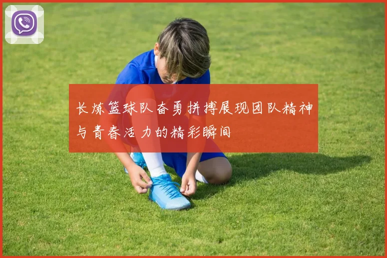 长炼篮球队奋勇拼搏展现团队精神与青春活力的精彩瞬间