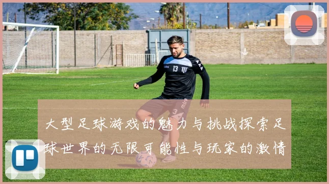 大型足球游戏的魅力与挑战探索足球世界的无限可能性与玩家的激情互动